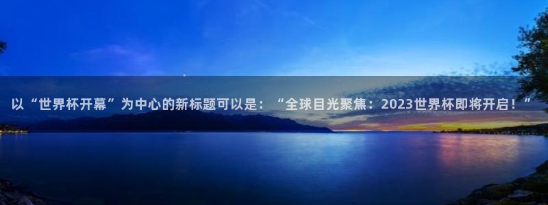 足球比分直播世界杯:以“世界杯开幕”为中心的新标题可以是:“全球目光聚焦:2023世界杯即将开启!”