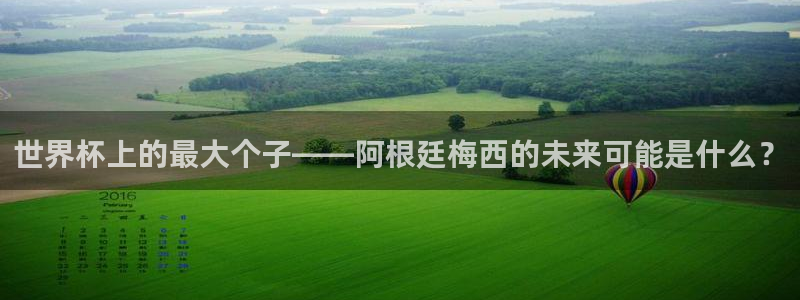 世界杯足球赛2026赛程时间:世界杯上的最大个子——阿根廷梅西的未来可能是什么?