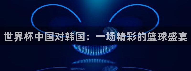 世预赛赛程表:世界杯中国对韩国:一场精彩的篮球盛宴